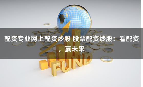 配资专业网上配资炒股 股票配资炒股：看配资，赢未来