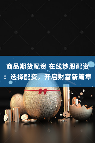 商品期货配资 在线炒股配资：选择配资，开启财富新篇章