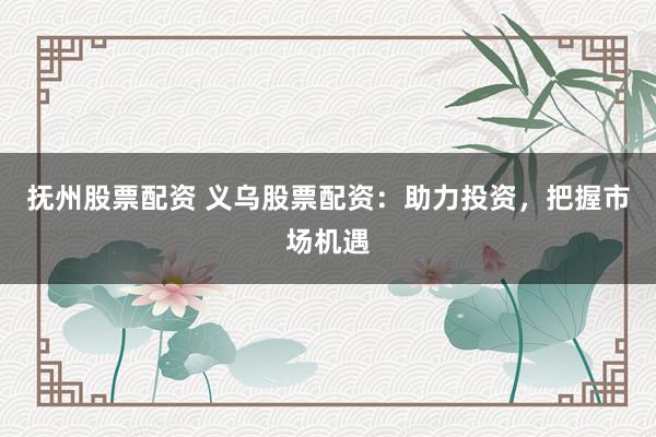 抚州股票配资 义乌股票配资：助力投资，把握市场机遇