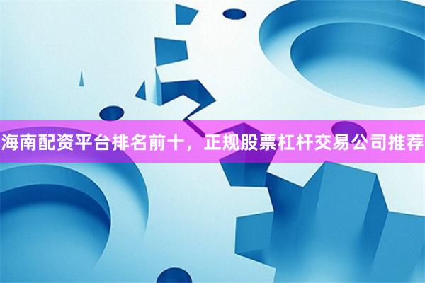 海南配资平台排名前十，正规股票杠杆交易公司推荐
