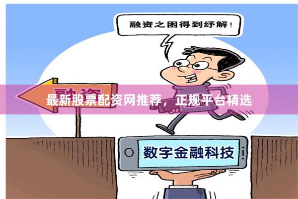 最新股票配资网推荐，正规平台精选