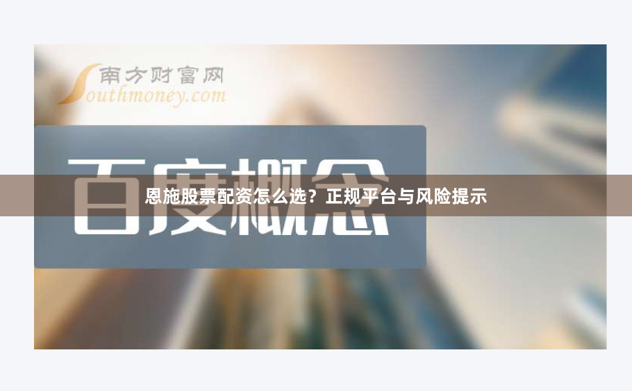 恩施股票配资怎么选？正规平台与风险提示