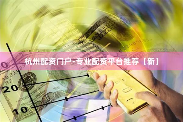 杭州配资门户-专业配资平台推荐【新】