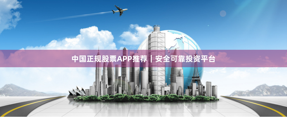 中国正规股票APP推荐｜安全可靠投资平台